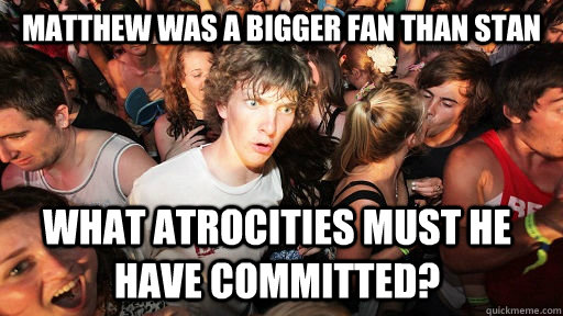 Matthew was a bigger fan than Stan What atrocities must he have committed?   Sudden Clarity Clarence