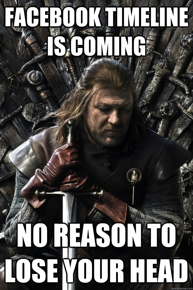 FACEBOOK TIMELINE IS COMING NO REASON TO LOSE YOUR HEAD - FACEBOOK TIMELINE IS COMING NO REASON TO LOSE YOUR HEAD  Sad Ned Stark