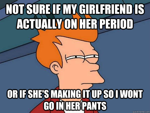 Not sure if my girlfriend is actually on her period Or if she's making it up so I wont go in her pants  Futurama Fry