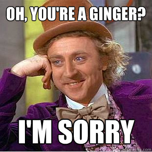 oh, you're a ginger? I'm sorry  Condescending Wonka