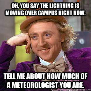 Oh, you say the lightning is moving over campus right now. Tell me about how much of a meteorologist you are.  Condescending Wonka