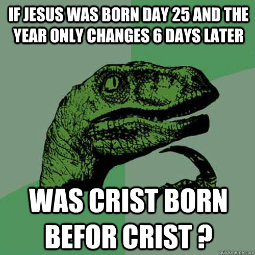 If Jesus was born day 25 and the year only changes 6 days later was crist born befor crist ? - If Jesus was born day 25 and the year only changes 6 days later was crist born befor crist ?  Philosoraptor