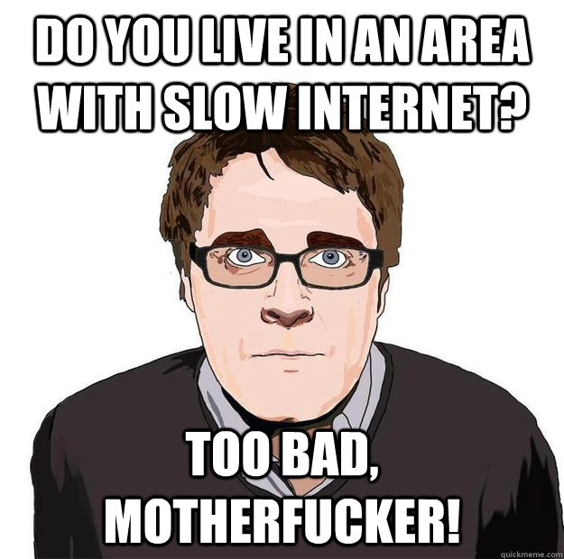 Do you live in an area with slow internet? too bad, motherfucker!  Always Online Adam Orth