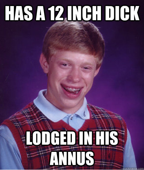 Has a 12 inch dick lodged in his annus - Has a 12 inch dick lodged in his annus  Bad Luck Brian