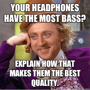 Your headphones have the most bass? Explain how that makes them the best quality.   Condescending Wonka