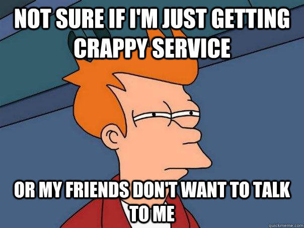 not sure if i'm just getting crappy service or my friends don't want to talk to me - not sure if i'm just getting crappy service or my friends don't want to talk to me  Futurama Fry