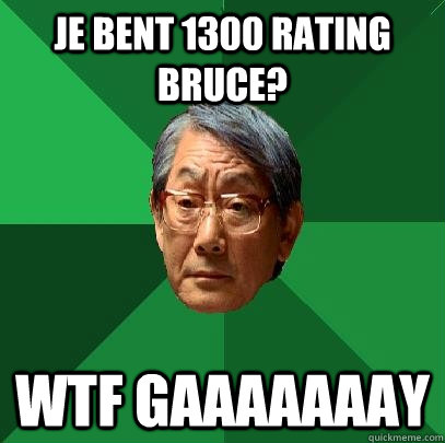 Je bent 1300 rating BRUCE? WTF GAAAAAAAY  High Expectations Asian Father