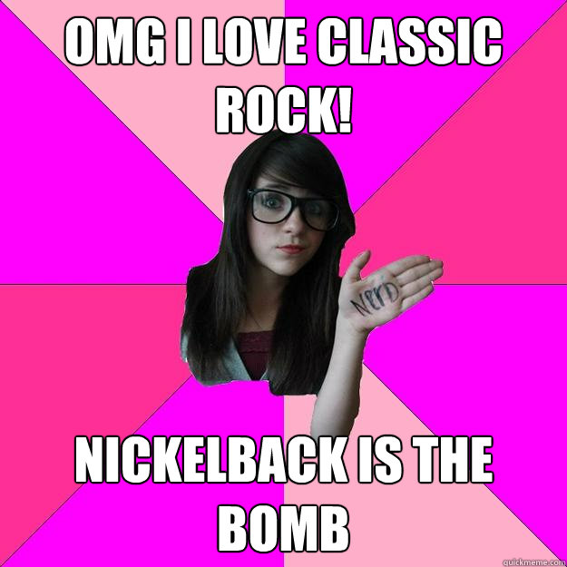 omg i love classic rock! nickelback is the BOMB  Idiot Nerd Girl