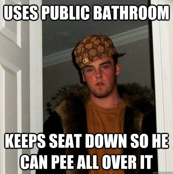 uses public bathroom keeps seat down so he can pee all over it  Scumbag Steve