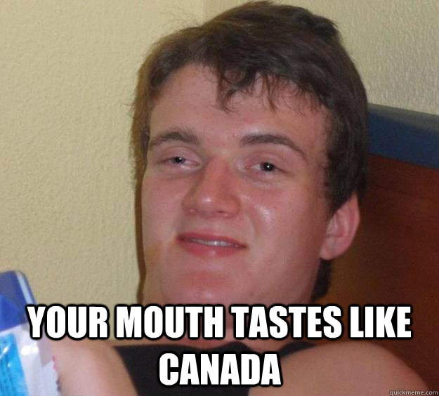  your mouth tastes like canada  10 Guy