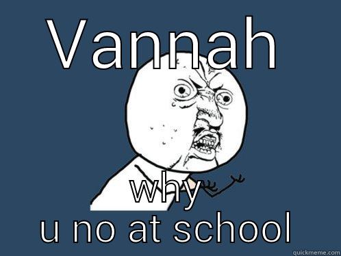 VANNAH WHY U NO AT SCHOOL Y U No