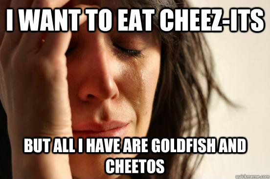 I want to eat cheez-its but all I hAVE ARE goldfish and cheetos  First World Problems