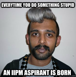 Everytime you do something stupid an iipm aspirant is born - Everytime you do something stupid an iipm aspirant is born  Indian Hipster