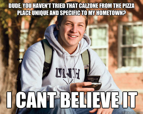 Dude, you haven't tried that calzone from the pizza place unique and specific to my hometown? I cant believe it - Dude, you haven't tried that calzone from the pizza place unique and specific to my hometown? I cant believe it  College Freshman