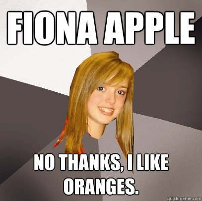 Fiona Apple No thanks, I like oranges.   Musically Oblivious 8th Grader