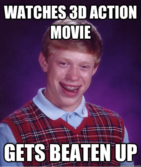 Watches 3D action movie  Gets beaten up  Bad Luck Brian