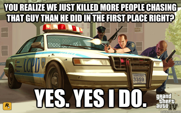 You realize we just killed more people chasing that guy than he did in the first place right? yes. yes i do.  GTA Cop