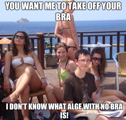 You want me to take off your bra I don't know what Alge with no bra is!  Priority Peter