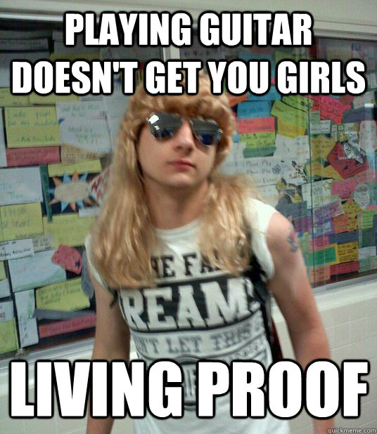 Playing guitar doesn't get you girls Living proof  