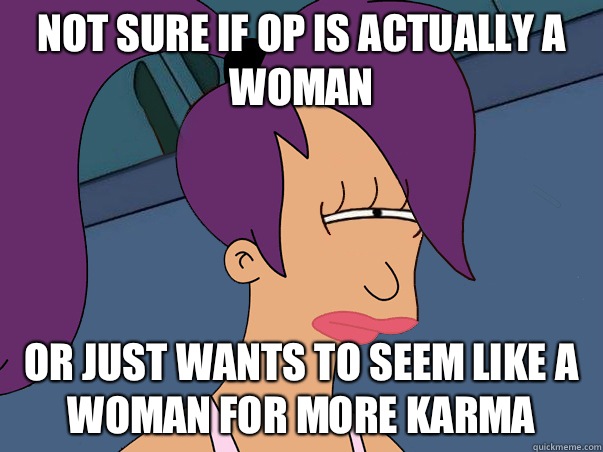 Not sure if OP is actually a woman Or just wants to seem like a woman for more karma  Leela Futurama