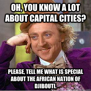 Oh, you know a lot about capital cities? Please, tell me what is special about the african nation of Djibouti. - Oh, you know a lot about capital cities? Please, tell me what is special about the african nation of Djibouti.  Condescending Wonka