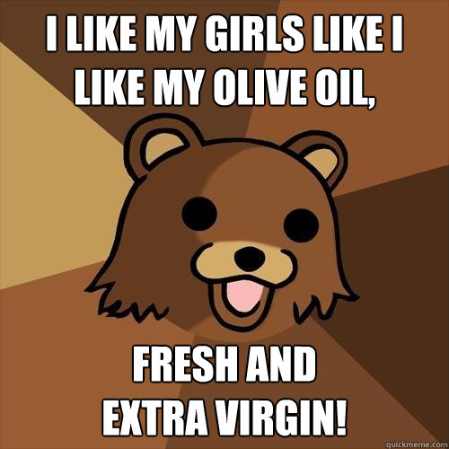 I like my girls like I like my olive oil, fresh and
extra virgin!  Pedobear