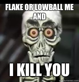 Flake or lowball me and I kill you  Achmed the Dead Terrorist