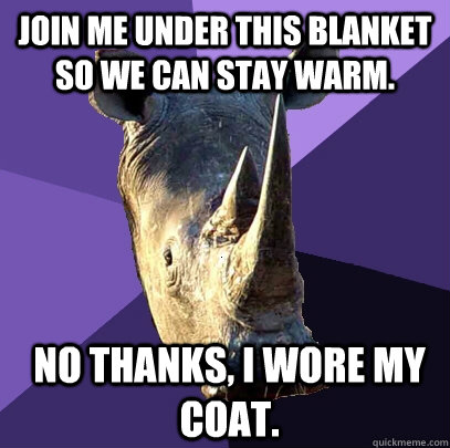 Join me under this blanket so we can stay warm. No thanks, I wore my coat.  Sexually Oblivious Rhino