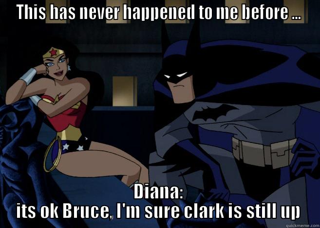 THIS HAS NEVER HAPPENED TO ME BEFORE ... DIANA: ITS OK BRUCE, I'M SURE CLARK IS STILL UP Misc