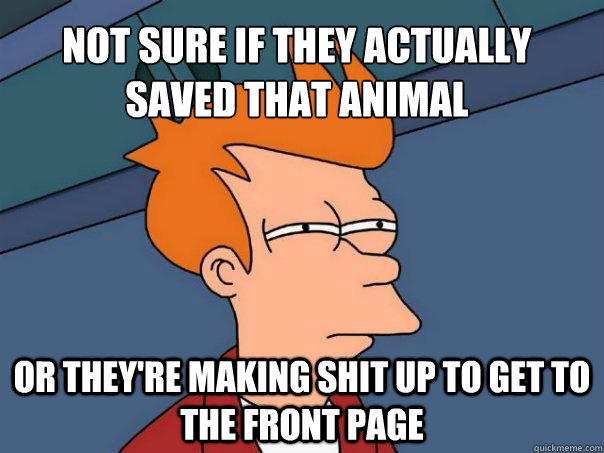 Not sure if they actually saved that animal or they're making shit up to get to the front page - Not sure if they actually saved that animal or they're making shit up to get to the front page  Futurama Fry