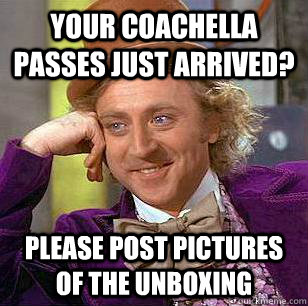 Your Coachella passes just arrived? Please post pictures of the unboxing  Condescending Wonka