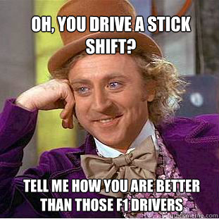 oh, you drive a stick shift? tell me how you are better than those F1 drivers - oh, you drive a stick shift? tell me how you are better than those F1 drivers  Willy Wonka Meme