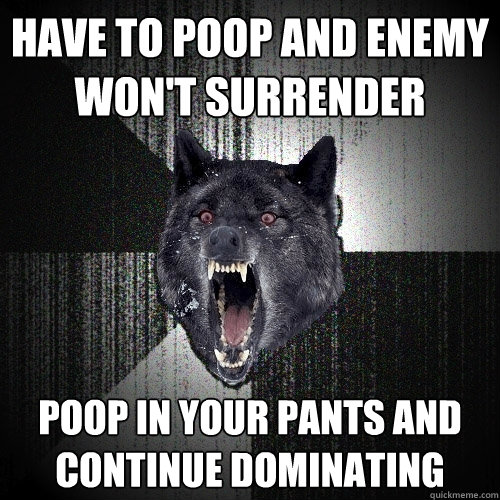 have to poop and enemy won't surrender poop in your pants and continue dominating  Insanity Wolf