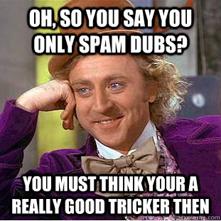 Oh, so you say you only spam dubs? you must think your a really good tricker then  Condescending Wonka