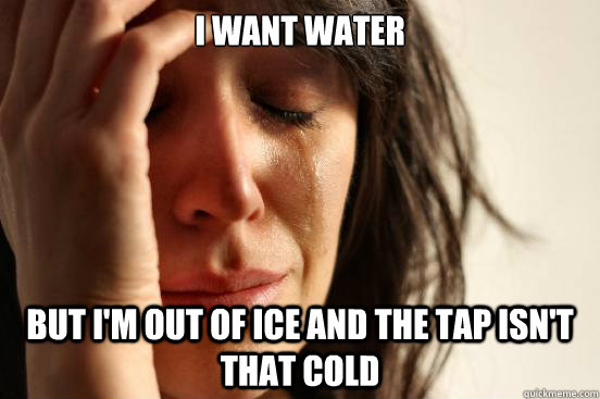 I want water but I'm out of ice and the tap isn't that cold  First World Problems