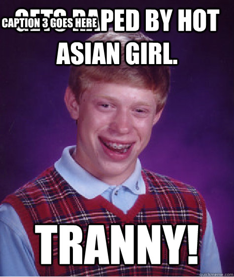 Gets raped by hot Asian girl.    Tranny! Caption 3 goes here  Bad Luck Brian