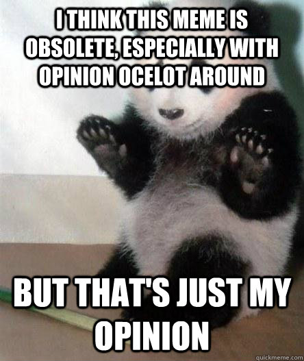 I think this meme is obsolete, especially with Opinion Ocelot around but that's just my opinion - I think this meme is obsolete, especially with Opinion Ocelot around but that's just my opinion  Opinion Bear