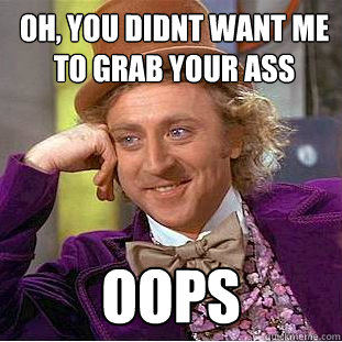 oh, you didnt want me to grab your ass oops  Condescending Wonka