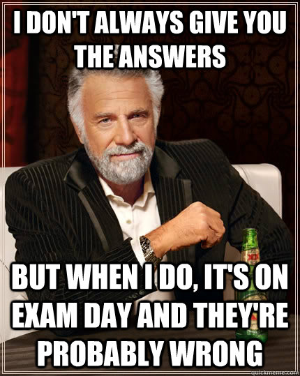 I don't always give you the answers but when I do, it's on exam day and they're probably wrong - I don't always give you the answers but when I do, it's on exam day and they're probably wrong  The Most Interesting Man In The World