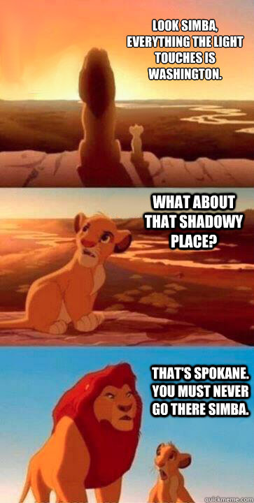 Look Simba, everything the light touches is Washington. What about that shadowy place? That's Spokane. You must never go there Simba.    SIMBA