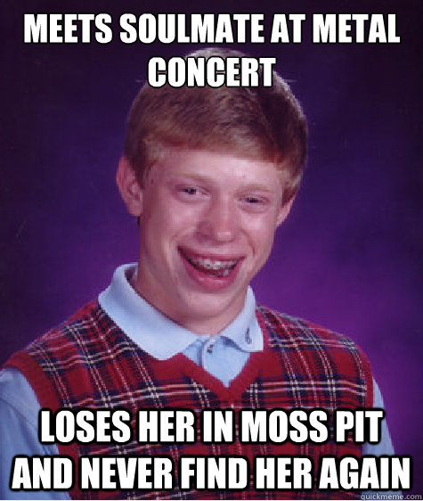 Meets soulmate at metal concert loses her in moss pit and never find her again  Bad Luck Brian