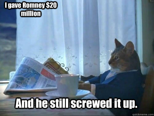 And he still screwed it up. I gave Romney $20 million - And he still screwed it up. I gave Romney $20 million  Fancy Cat