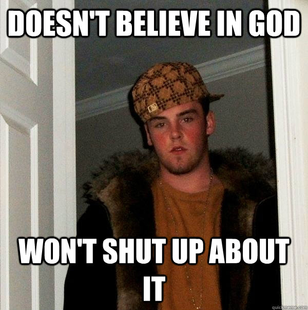 Doesn't believe in god Won't shut up about it  Scumbag Steve