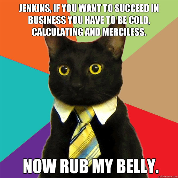 Jenkins, if you want to succeed in business you have to be cold, calculating and merciless. Now rub my belly.  Business Cat