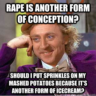 Rape is another form of conception? Should I put sprinkles on my mashed potatoes because it's another form of icecream? - Rape is another form of conception? Should I put sprinkles on my mashed potatoes because it's another form of icecream?  Condescending Wonka