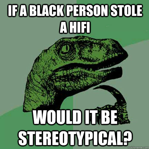 If a black person stole a hifi would it be stereotypical?  Philosoraptor