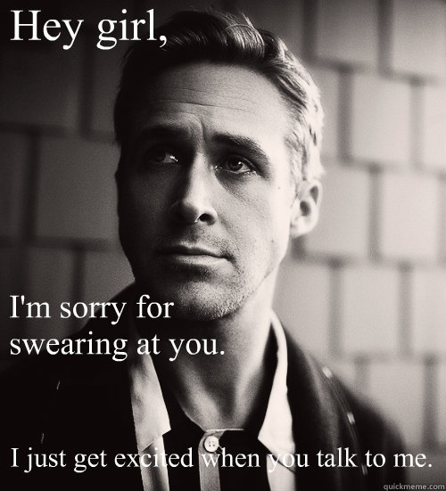 Hey girl, I'm sorry for swearing at you.  I just get excited when you talk to me. - Hey girl, I'm sorry for swearing at you.  I just get excited when you talk to me.  Feminist Ryan Gosling