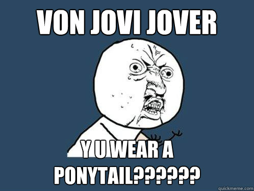 VON JOVI JOVER y u wear a ponytail?????? - VON JOVI JOVER y u wear a ponytail??????  Y U No