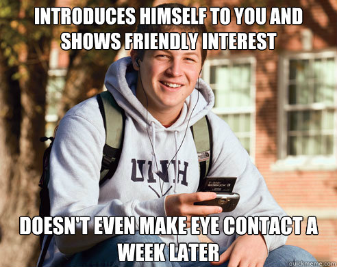 introduces himself to you and shows friendly interest doesn't even make eye contact a week later  College Freshman