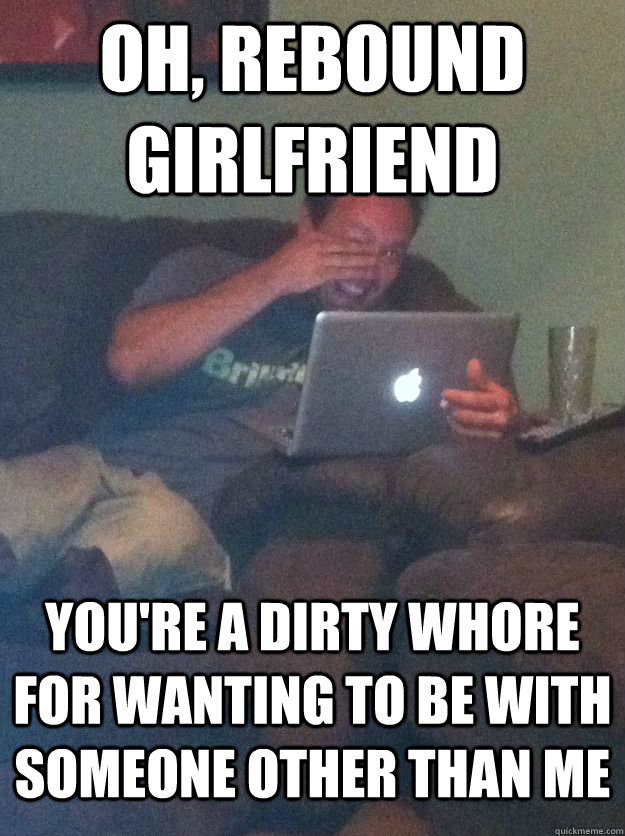 Oh, Rebound Girlfriend You're a dirty whore for wanting to be with someone other than me  MEME DAD